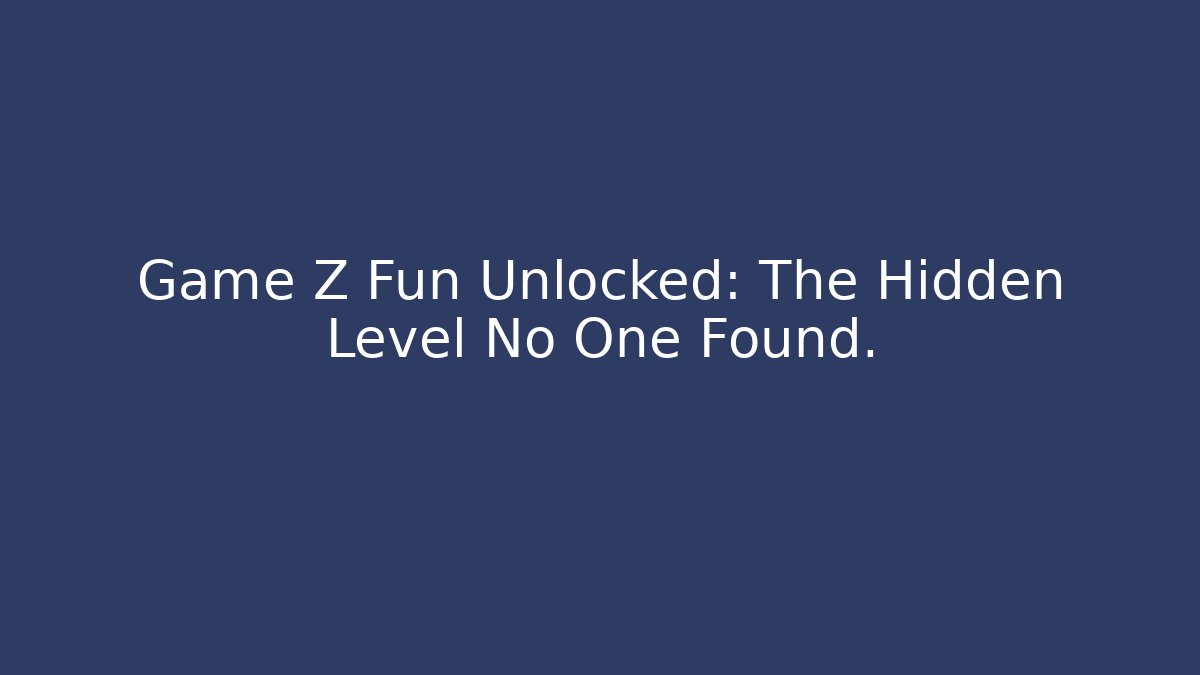Game Z Fun Unlocked: The Hidden Level No One Found. - Create More Assets