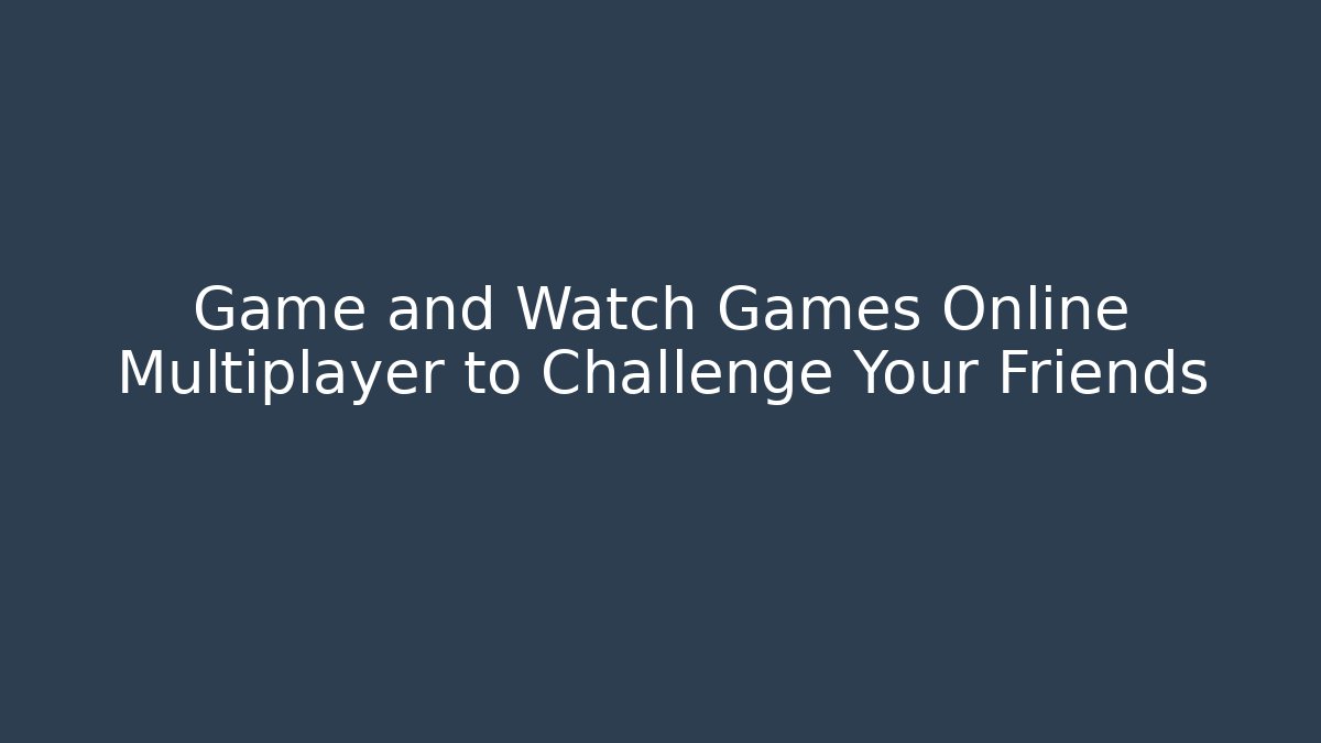 Game and Watch Games Online Multiplayer to Challenge Your Friends