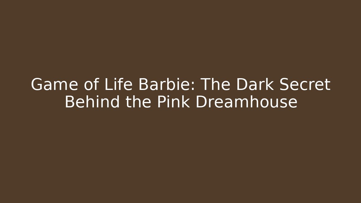 Game of Life Barbie: The Dark Secret Behind the Pink Dreamhouse