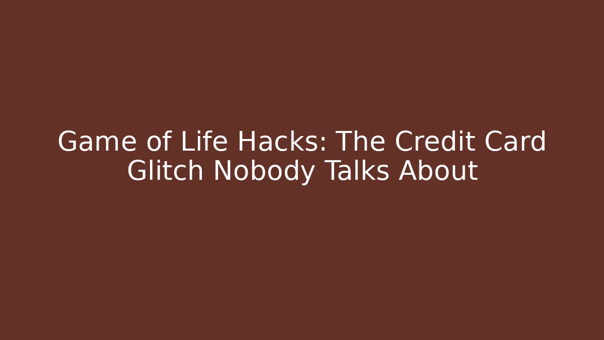 Game of Life Hacks: The Credit Card Glitch Nobody Talks About