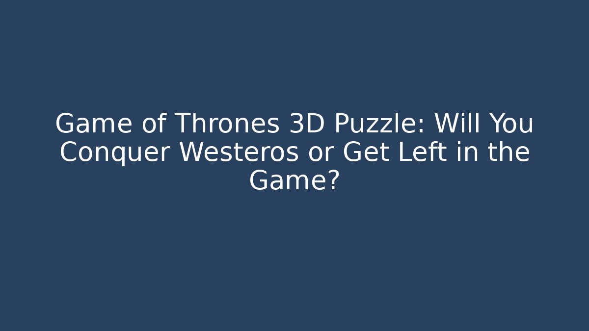 Game of Thrones 3D Puzzle: Will You Conquer Westeros or Get Left in the Game?