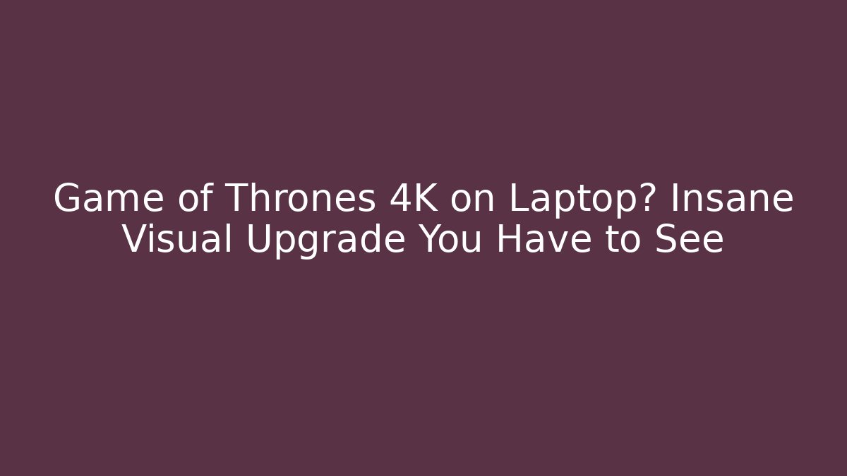 Game of Thrones 4K on Laptop? Insane Visual Upgrade You Have to See