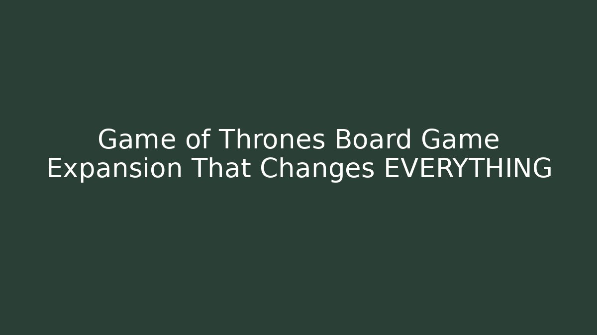 Game of Thrones Board Game Expansion That Changes EVERYTHING