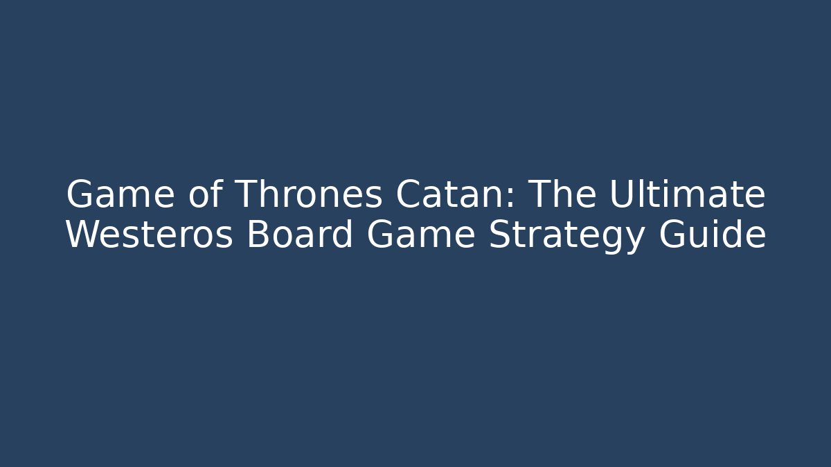 Game of Thrones Catan: The Ultimate Westeros Board Game Strategy Guide