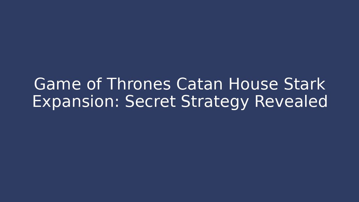 Game of Thrones Catan House Stark Expansion: Secret Strategy Revealed