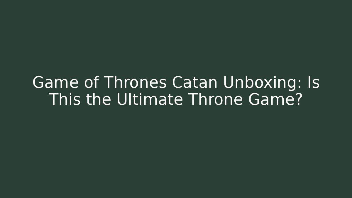 Game of Thrones Catan Unboxing: Is This the Ultimate Throne Game?