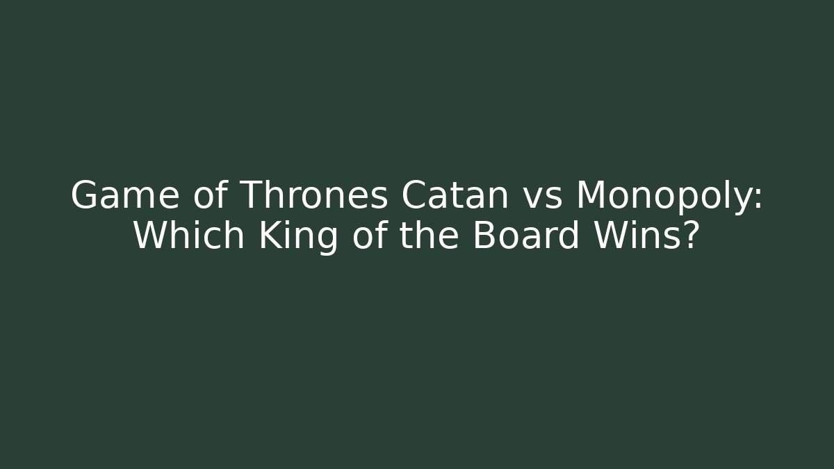 Game of Thrones Catan vs Monopoly: Which King of the Board Wins?