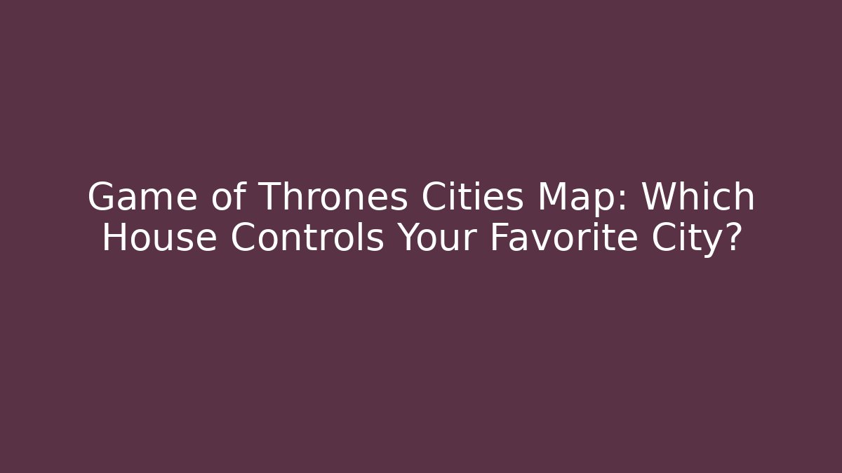 Game of Thrones Cities Map: Which House Controls Your Favorite City?