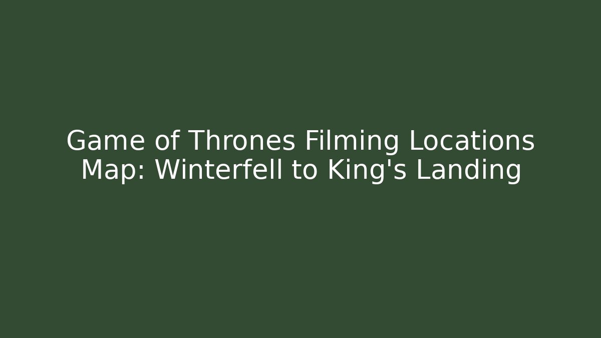 Game of Thrones Filming Locations Map: Winterfell to King's Landing