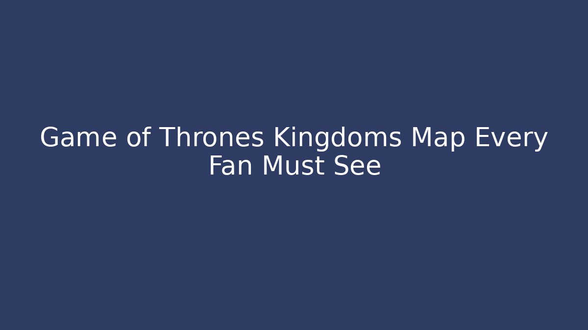 Game of Thrones Kingdoms Map Every Fan Must See