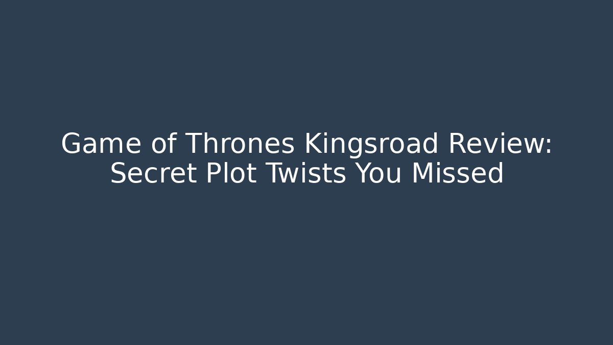 Game of Thrones Kingsroad Review: Secret Plot Twists You Missed