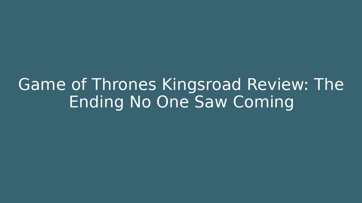 Game of Thrones Kingsroad Review: The Ending No One Saw Coming