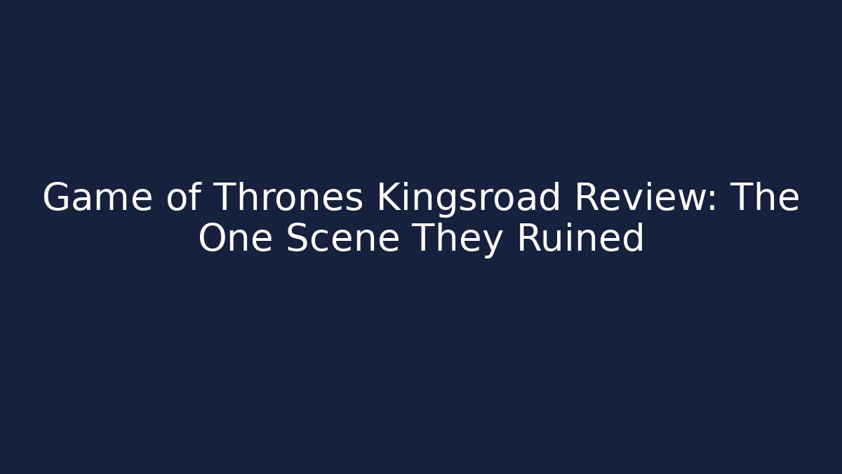 Game of Thrones Kingsroad Review: The One Scene They Ruined