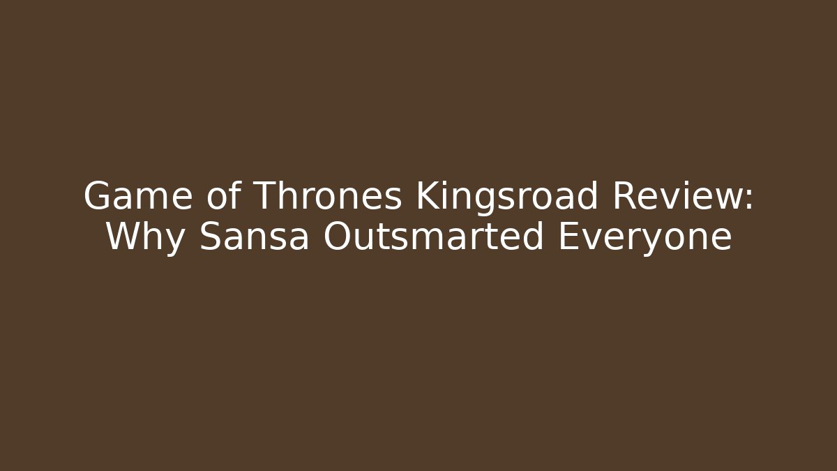 Game of Thrones Kingsroad Review: Why Sansa Outsmarted Everyone