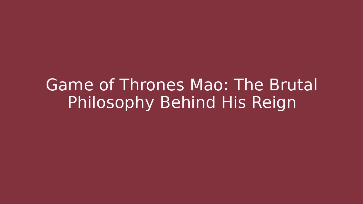 Game of Thrones Mao: The Brutal Philosophy Behind His Reign