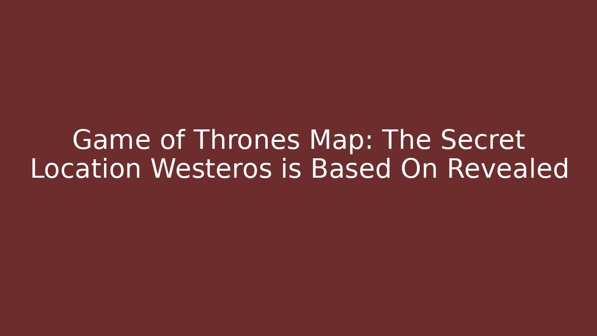 Game of Thrones Map: The Secret Location Westeros is Based On Revealed