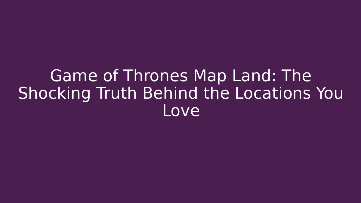 Game of Thrones Map Land: The Shocking Truth Behind the Locations You Love