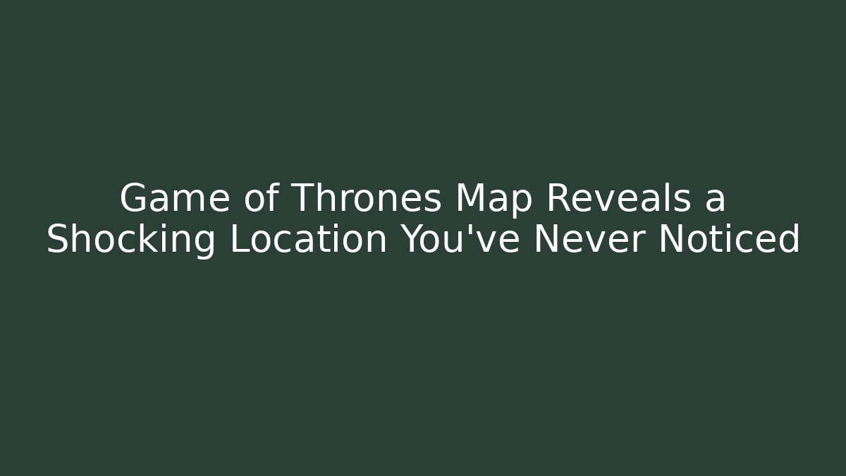Game of Thrones Map Reveals a Shocking Location You've Never Noticed