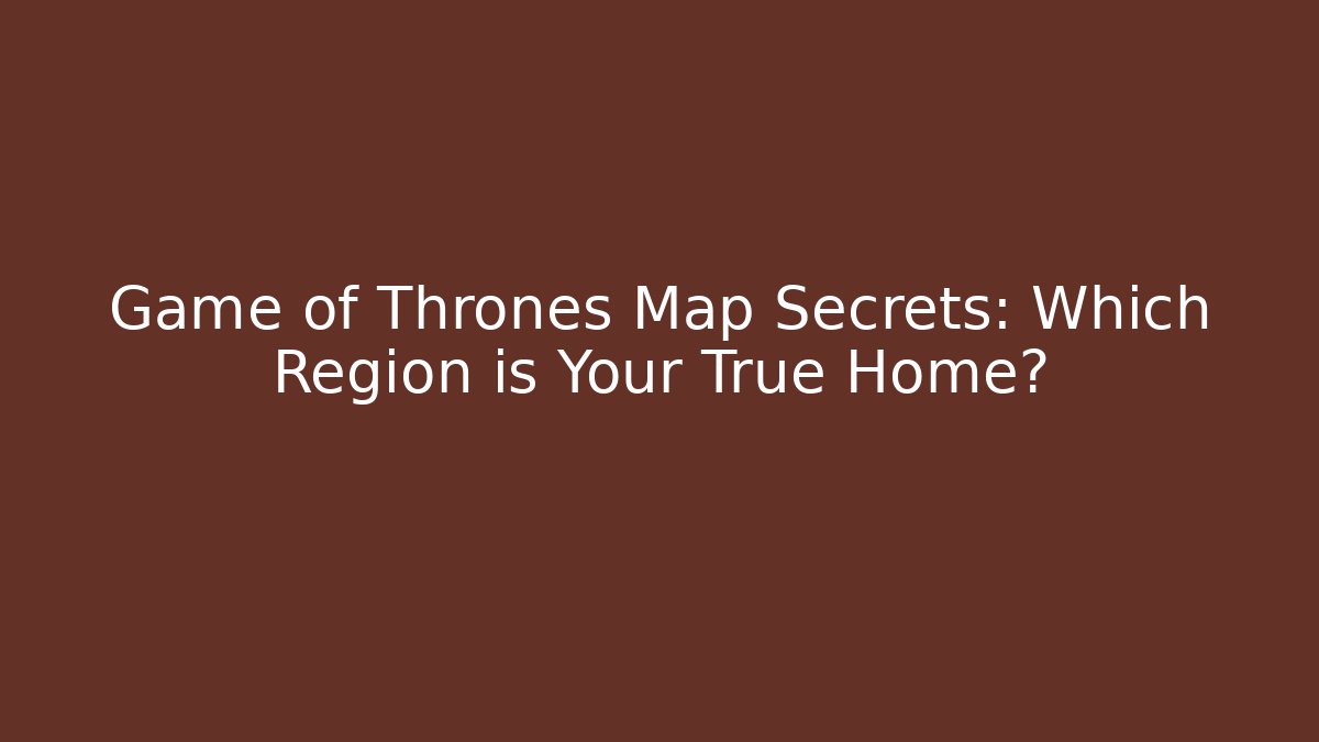 Game of Thrones Map Secrets: Which Region is Your True Home?