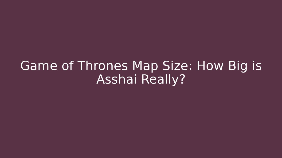 Game of Thrones Map Size: How Big is Asshai Really?