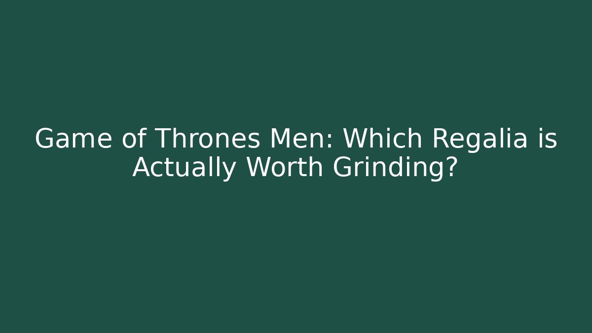 Game of Thrones Men: Which Regalia is Actually Worth Grinding?
