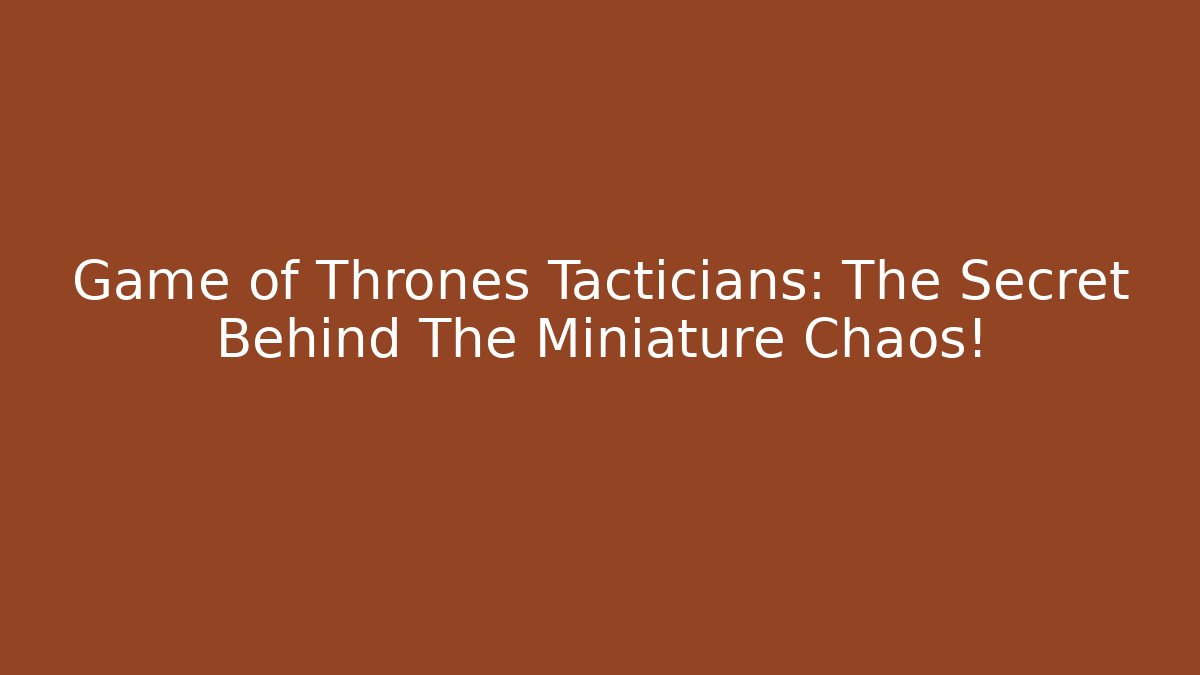 Game of Thrones Tacticians: The Secret Behind The Miniature Chaos!