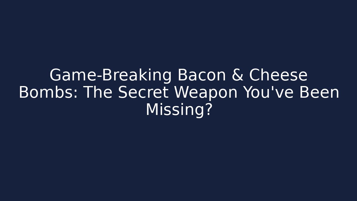 Game-Breaking Bacon & Cheese Bombs: The Secret Weapon You’ve Been Missing?