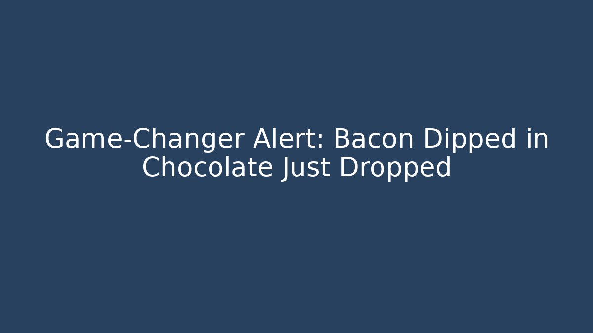 Game-Changer Alert: Bacon Dipped in Chocolate Just Dropped