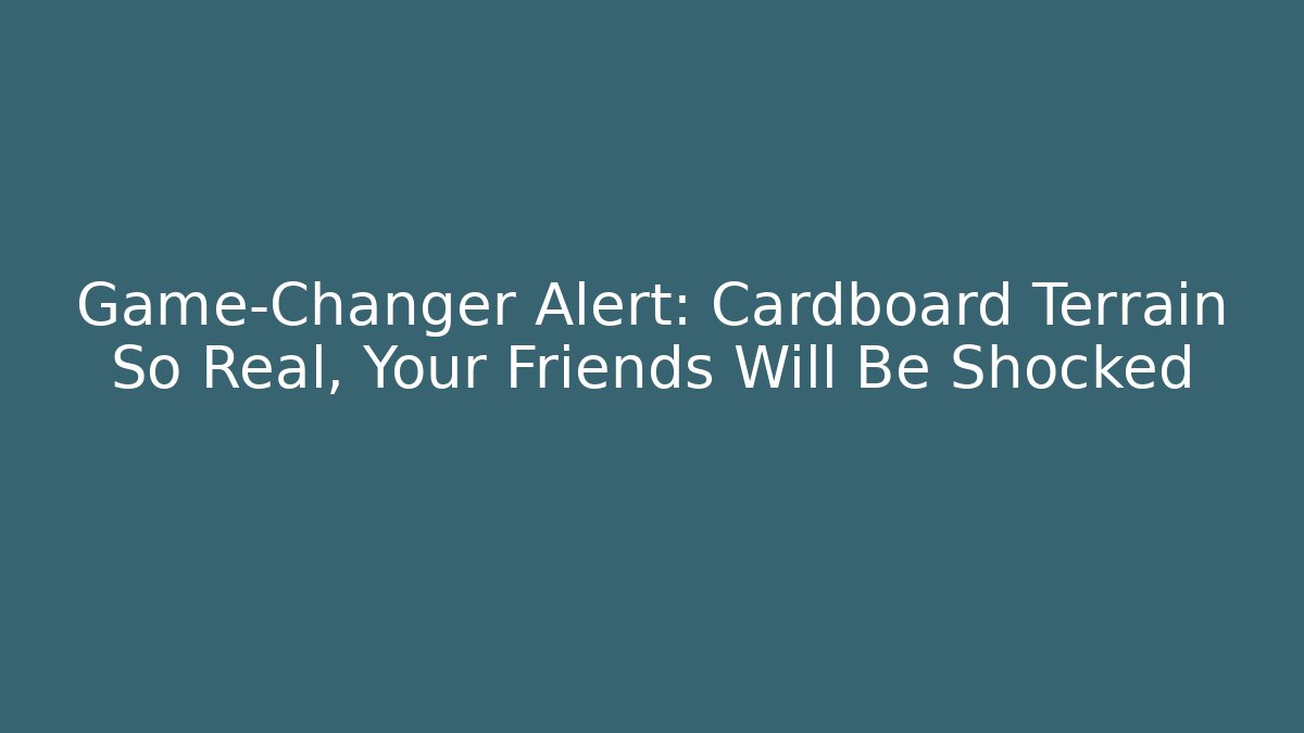 Game-Changer Alert: Cardboard Terrain So Real, Your Friends Will Be Shocked