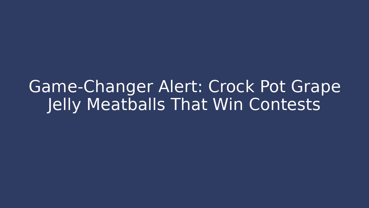 Game-Changer Alert: Crock Pot Grape Jelly Meatballs That Win Contests