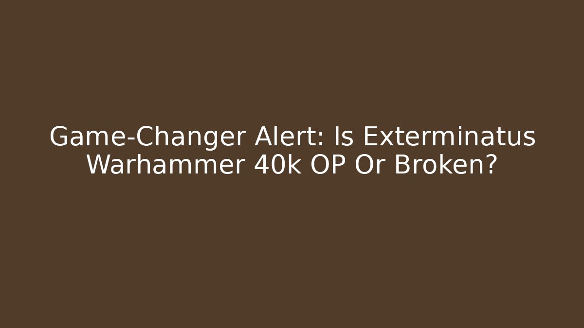 Game-Changer Alert: Is Exterminatus Warhammer 40k OP Or Broken?