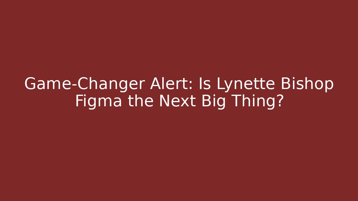Game-Changer Alert: Is Lynette Bishop Figma the Next Big Thing?