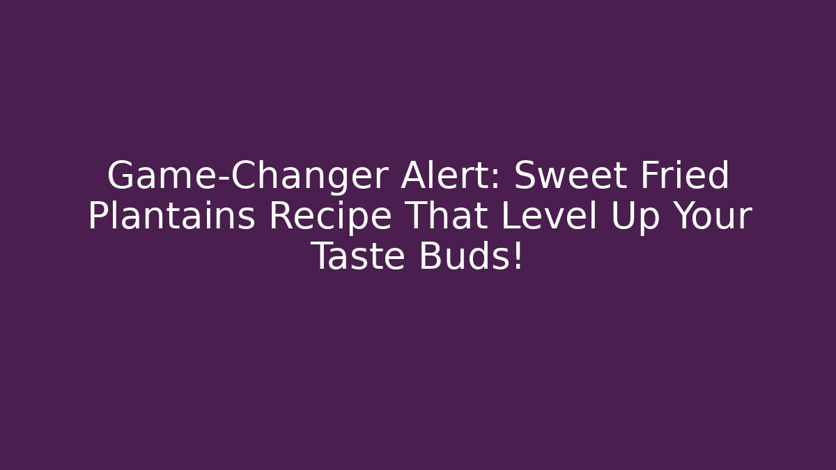 Game-Changer Alert: Sweet Fried Plantains Recipe That Level Up Your Taste Buds!