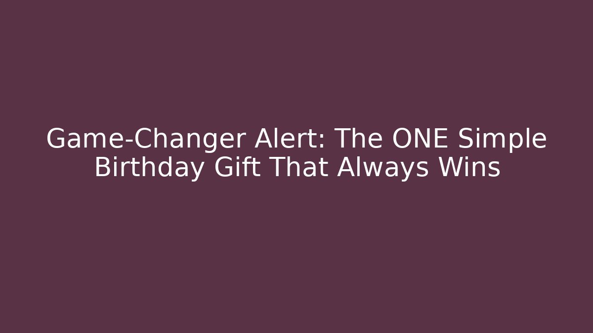 Game-Changer Alert: The ONE Simple Birthday Gift That Always Wins