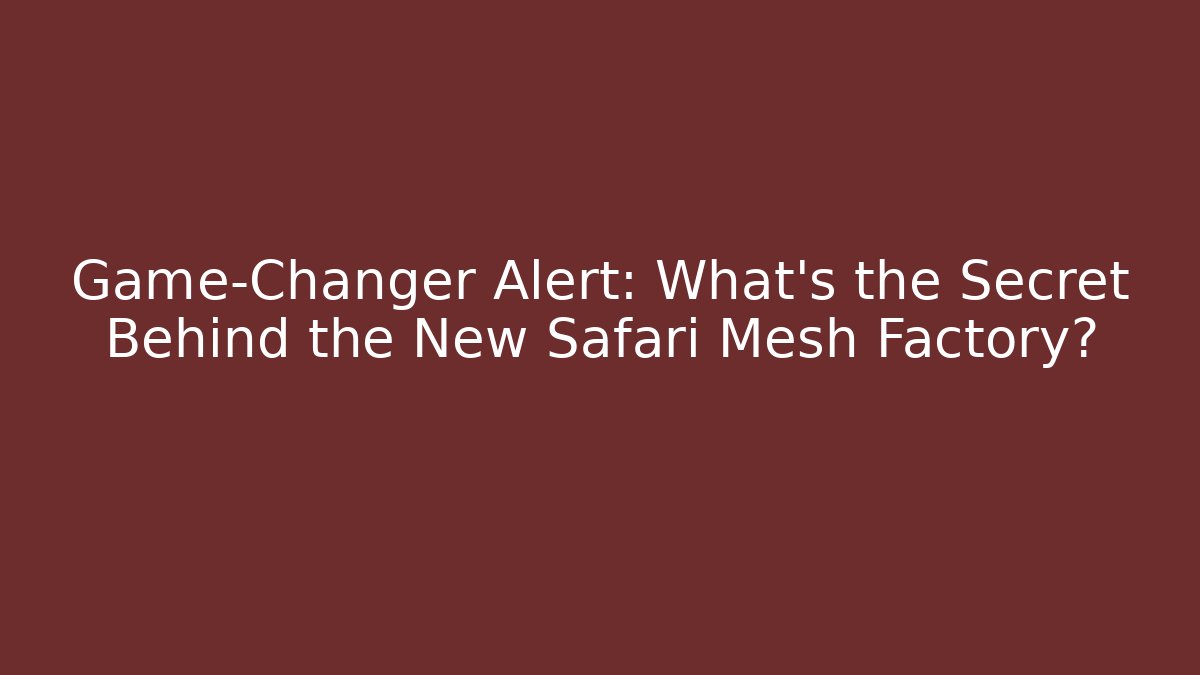 Game-Changer Alert: What's the Secret Behind the New Safari Mesh Factory?
