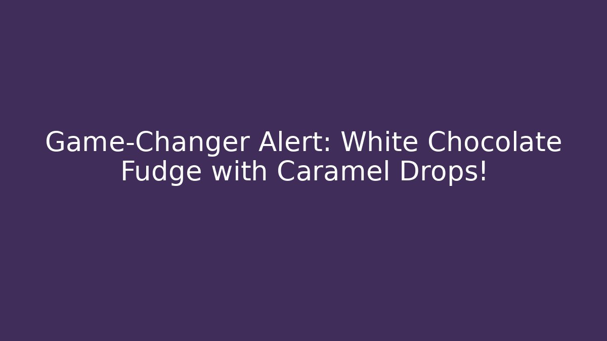 Game-Changer Alert: White Chocolate Fudge with Caramel Drops!