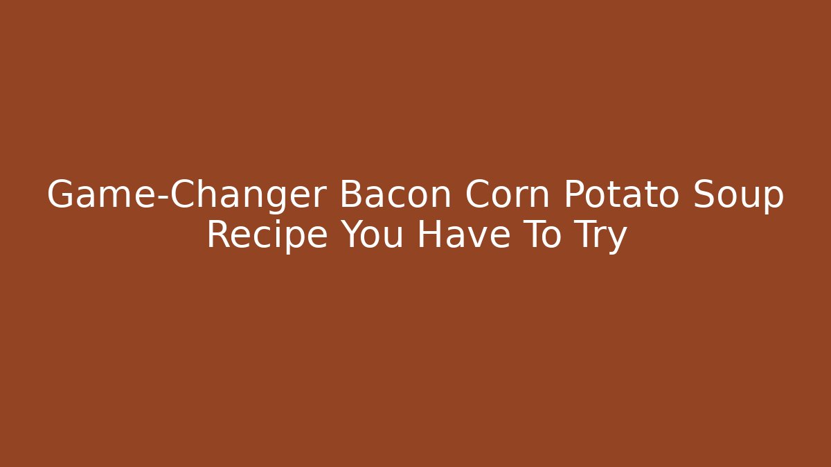Game-Changer Bacon Corn Potato Soup Recipe You Have To Try