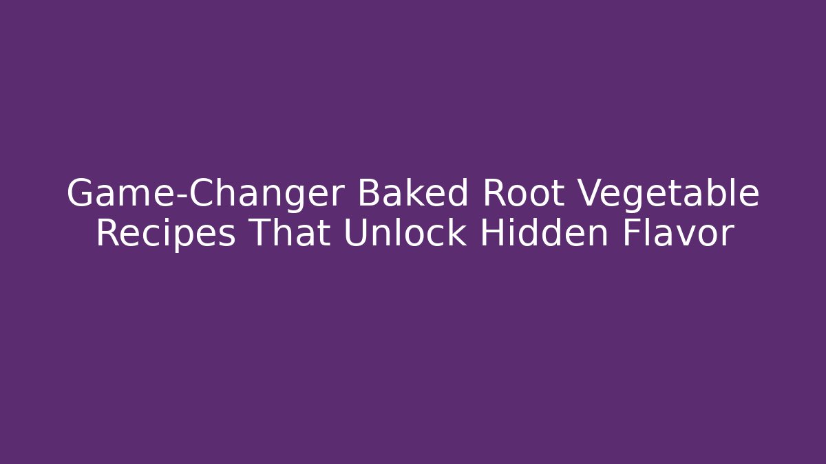 Game-Changer Baked Root Vegetable Recipes That Unlock Hidden Flavor