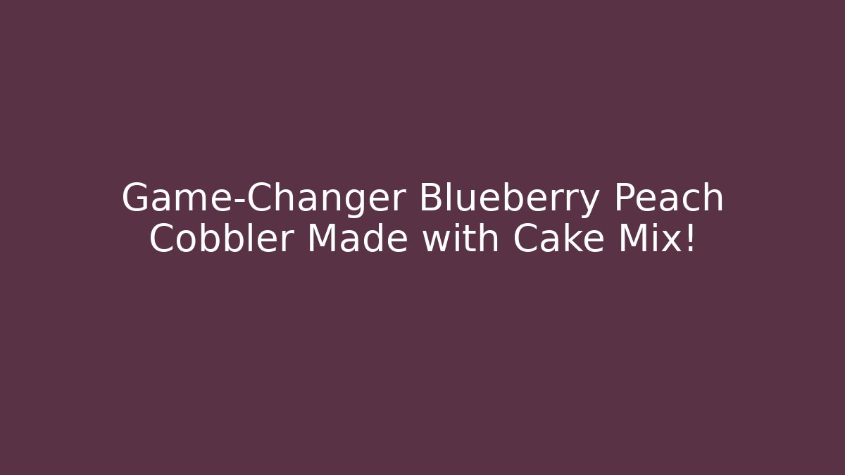 Game-Changer Blueberry Peach Cobbler Made with Cake Mix!