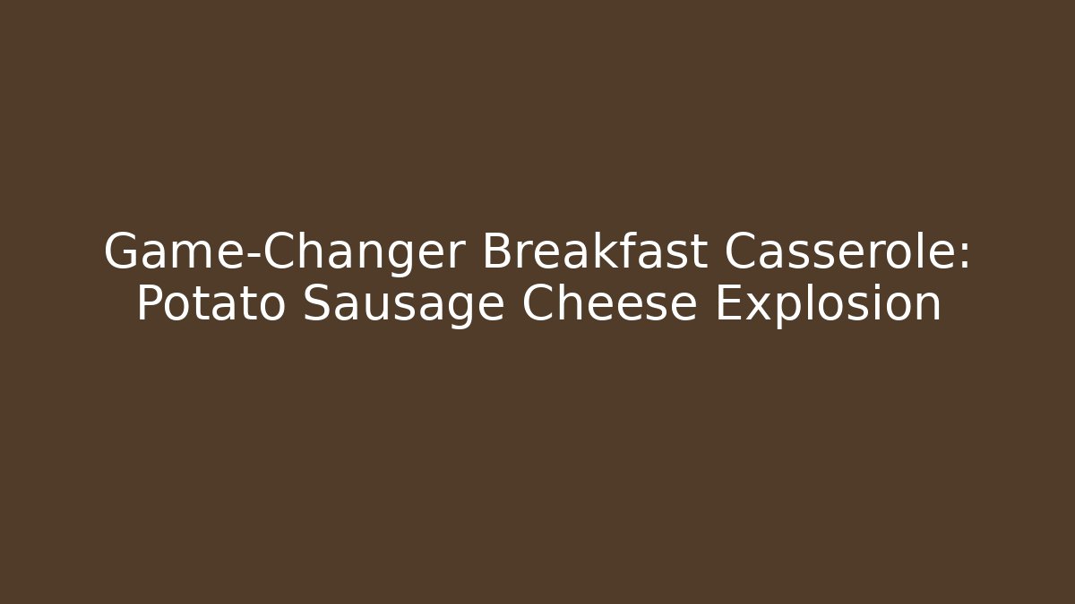 Game-Changer Breakfast Casserole: Potato Sausage Cheese Explosion