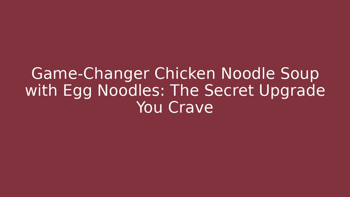 Game-Changer Chicken Noodle Soup with Egg Noodles: The Secret Upgrade You Crave