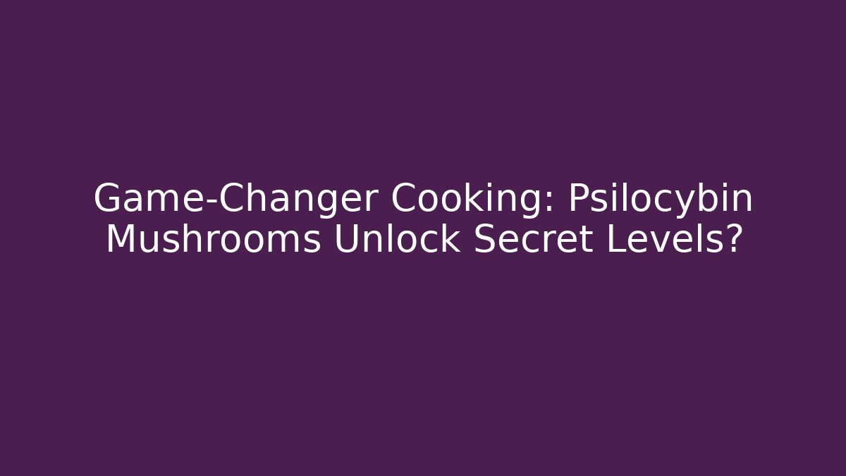 Game-Changer Cooking: Psilocybin Mushrooms Unlock Secret Levels?