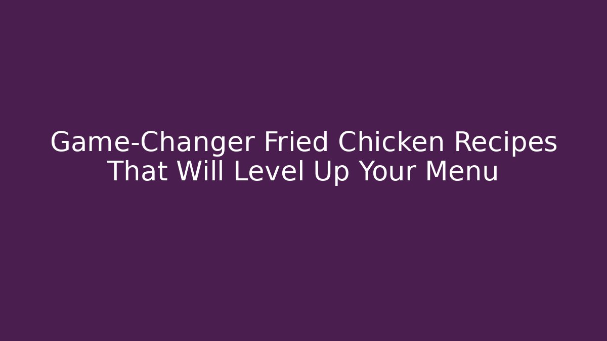 Game-Changer Fried Chicken Recipes That Will Level Up Your Menu