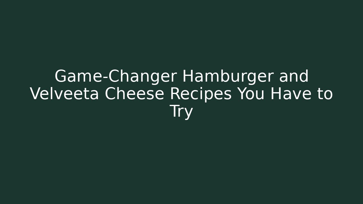 Game-Changer Hamburger and Velveeta Cheese Recipes You Have to Try