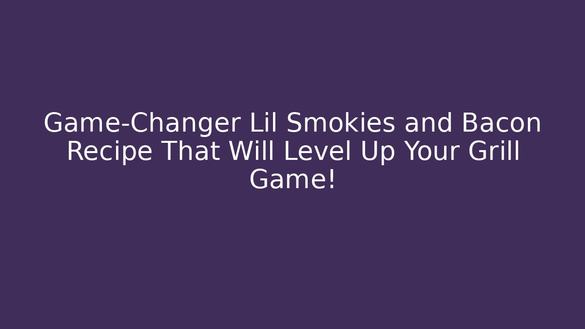 Game-Changer Lil Smokies and Bacon Recipe That Will Level Up Your Grill Game!