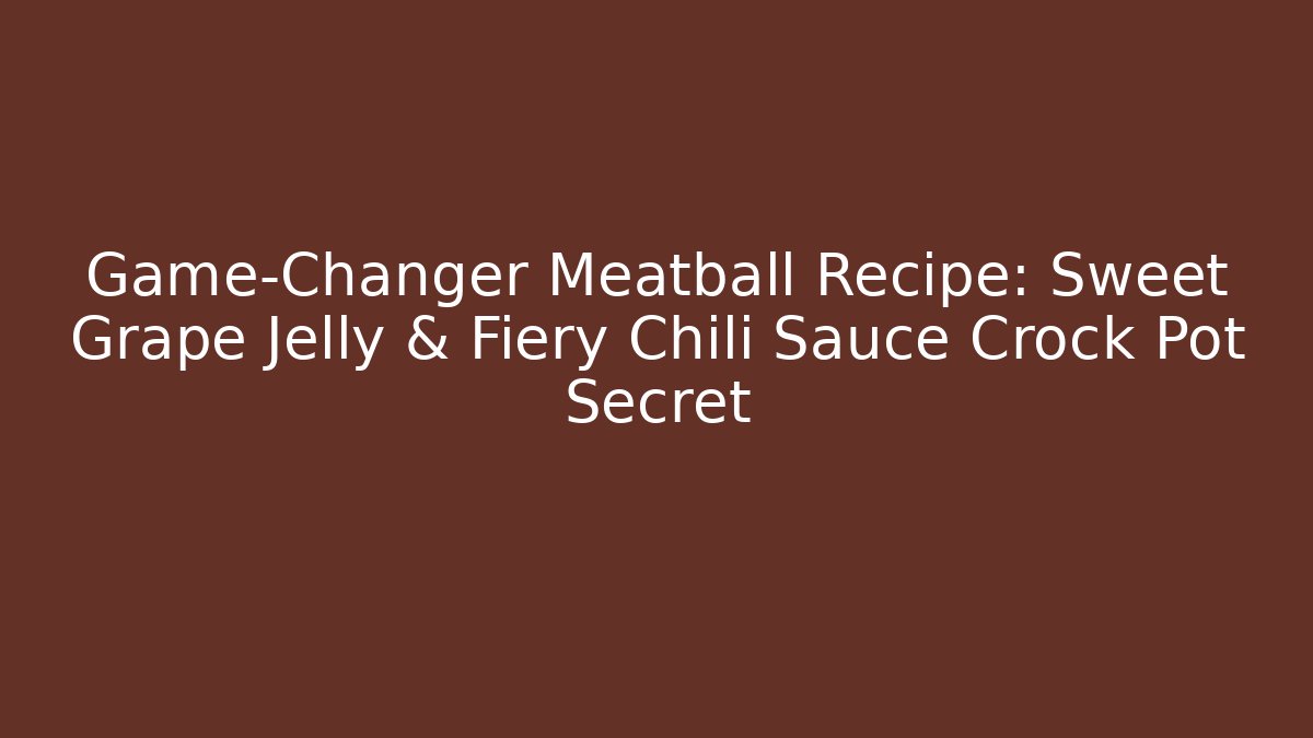 Game-Changer Meatball Recipe: Sweet Grape Jelly & Fiery Chili Sauce Crock Pot Secret