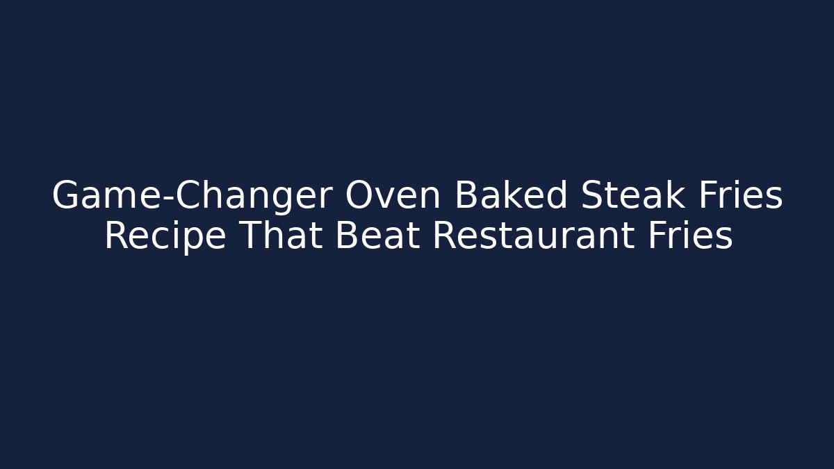 Game-Changer Oven Baked Steak Fries Recipe That Beat Restaurant Fries