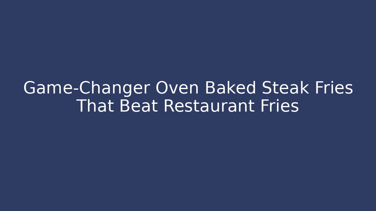 Game-Changer Oven Baked Steak Fries That Beat Restaurant Fries