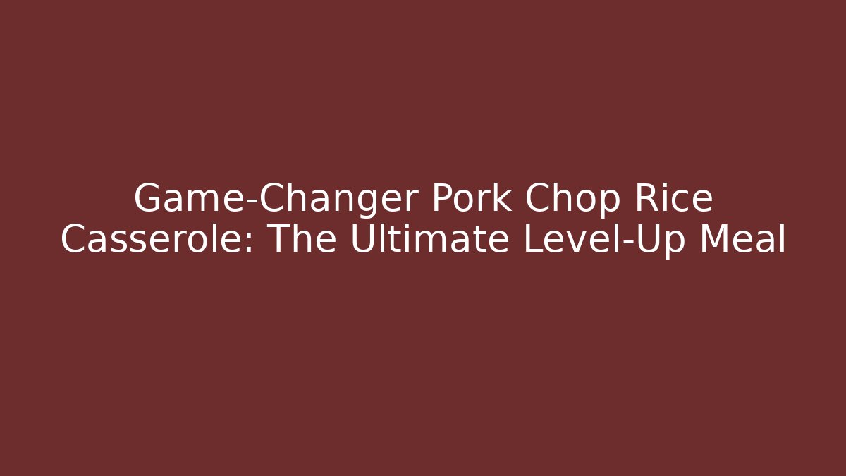 Game-Changer Pork Chop Rice Casserole: The Ultimate Level-Up Meal