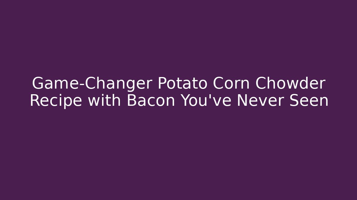 Game-Changer Potato Corn Chowder Recipe with Bacon You’ve Never Seen